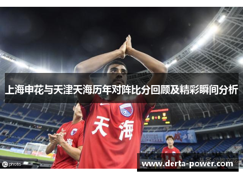 上海申花与天津天海历年对阵比分回顾及精彩瞬间分析